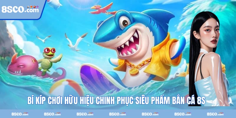 Bí kíp chơi hữu hiệu chinh phục siêu phẩm bắn cá 8S rinh thưởng lớn